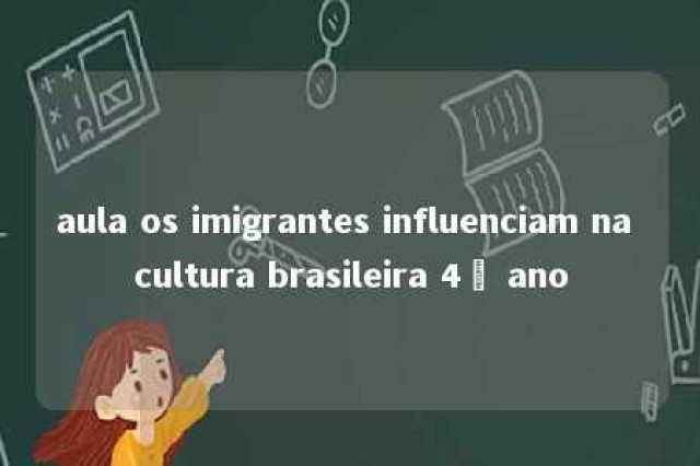 aula os imigrantes influenciam na cultura brasileira 4º ano 