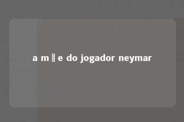 a mãe do jogador neymar 