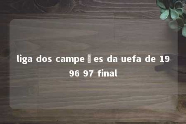 liga dos campeões da uefa de 1996 97 final 