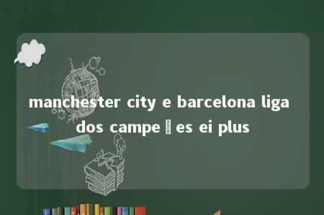 manchester city e barcelona liga dos campeões ei plus 