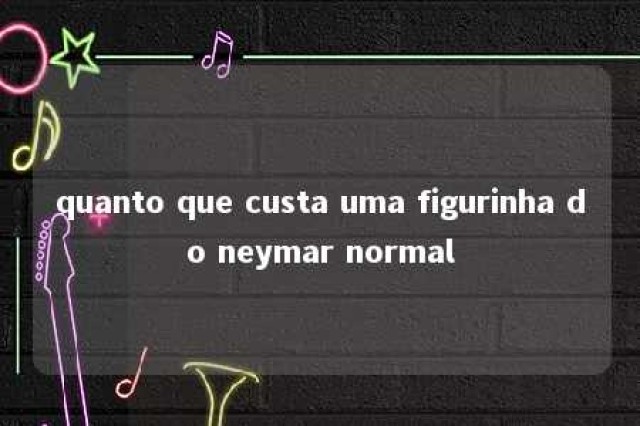 quanto que custa uma figurinha do neymar normal 