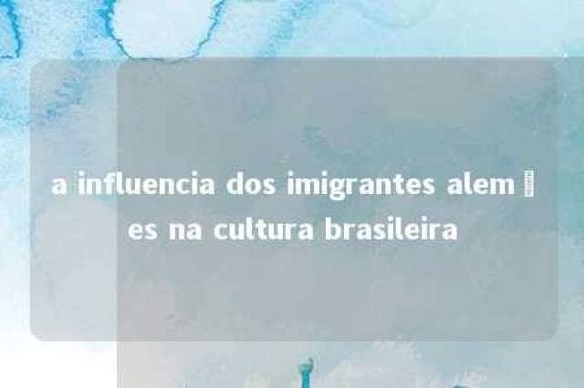 a influencia dos imigrantes alemães na cultura brasileira 