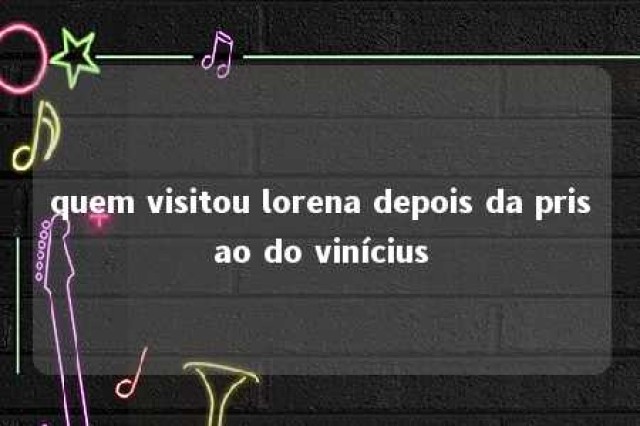 quem visitou lorena depois da prisao do vinícius 