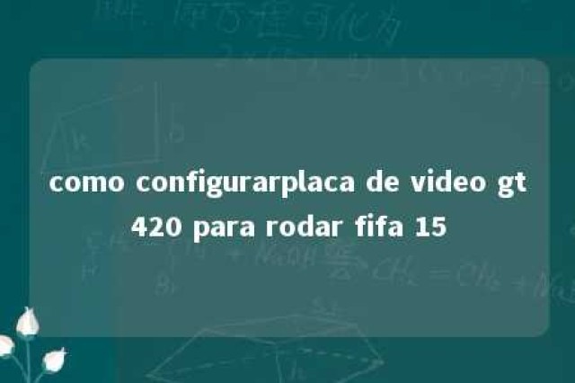 como configurarplaca de video gt420 para rodar fifa 15 