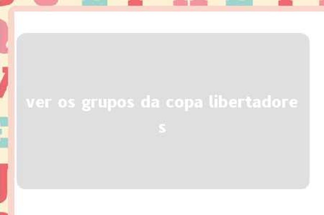 ver os grupos da copa libertadores 