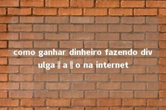 como ganhar dinheiro fazendo divulgaçaão na internet 