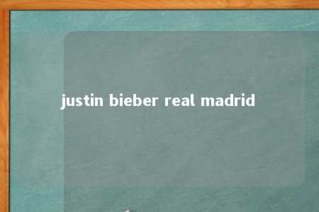 justin bieber real madrid 