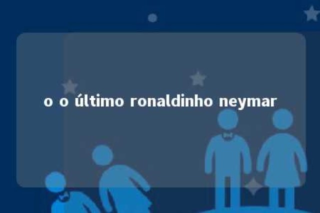 o o último ronaldinho neymar 