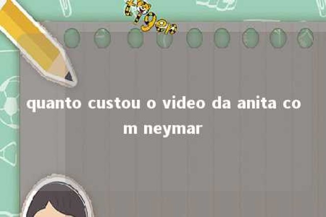 quanto custou o video da anita com neymar 