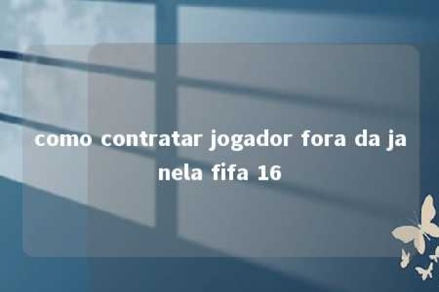 como contratar jogador fora da janela fifa 16 