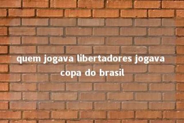 quem jogava libertadores jogava copa do brasil 