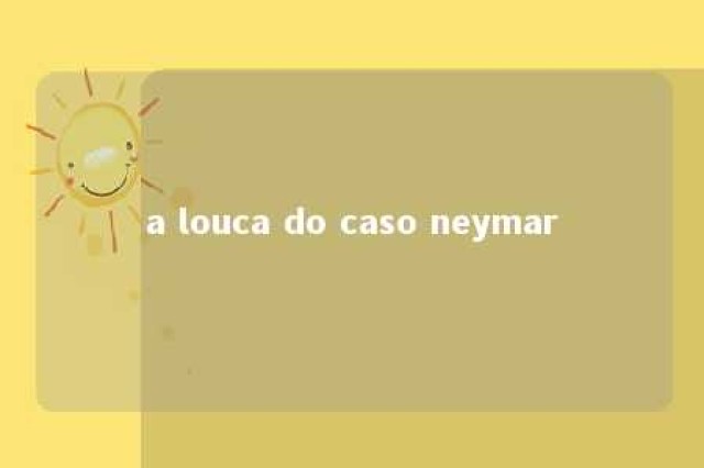 a louca do caso neymar 