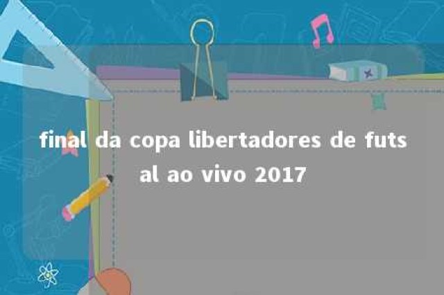 final da copa libertadores de futsal ao vivo 2017 