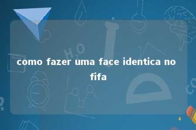 como fazer uma face identica no fifa 