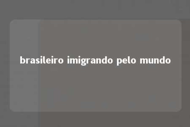 brasileiro imigrando pelo mundo 