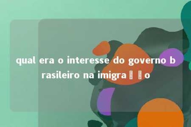 qual era o interesse do governo brasileiro na imigração 