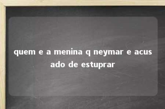 quem e a menina q neymar e acusado de estuprar 