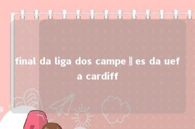 final da liga dos campeões da uefa cardiff 