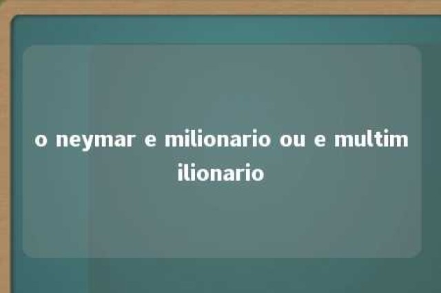 o neymar e milionario ou e multimilionario 