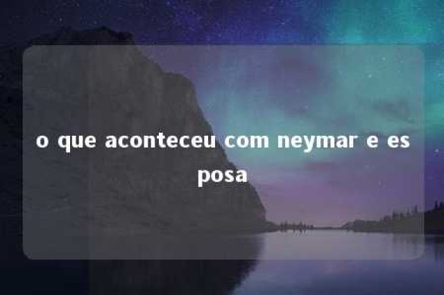 o que aconteceu com neymar e esposa 