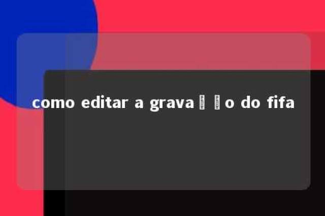 como editar a gravação do fifa 