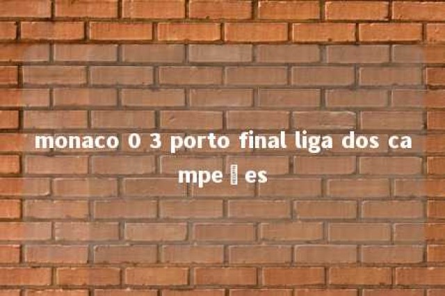 monaco 0 3 porto final liga dos campeões 