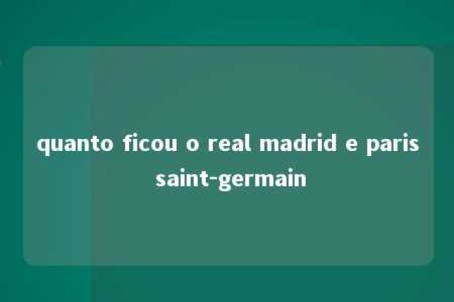 quanto ficou o real madrid e paris saint-germain 