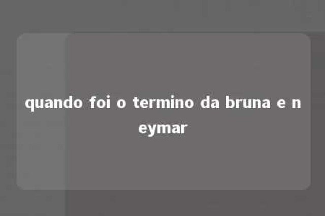 quando foi o termino da bruna e neymar 