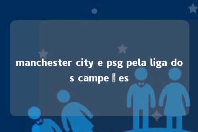 manchester city e psg pela liga dos campeões 