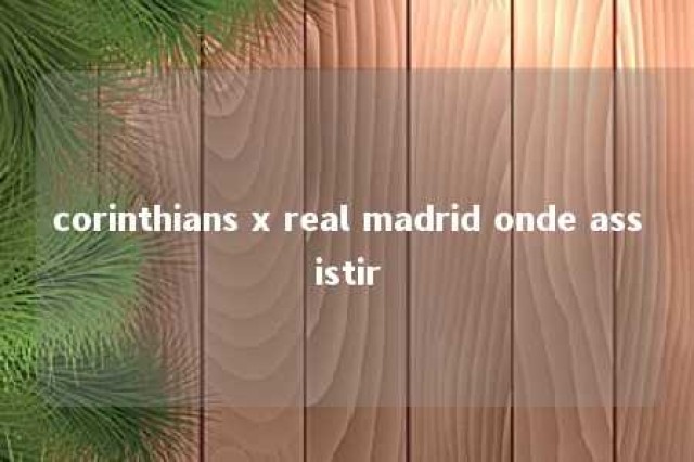 corinthians x real madrid onde assistir 