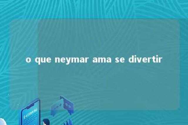 o que neymar ama se divertir 