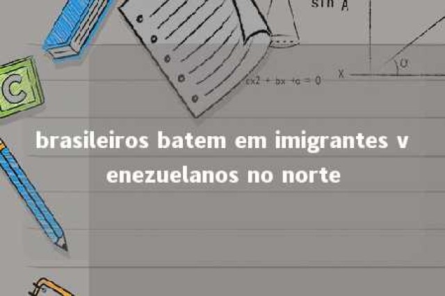 brasileiros batem em imigrantes venezuelanos no norte 