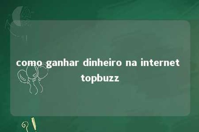 como ganhar dinheiro na internet topbuzz 