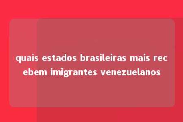 quais estados brasileiras mais recebem imigrantes venezuelanos 