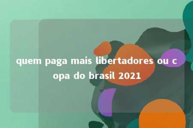 quem paga mais libertadores ou copa do brasil 2021 