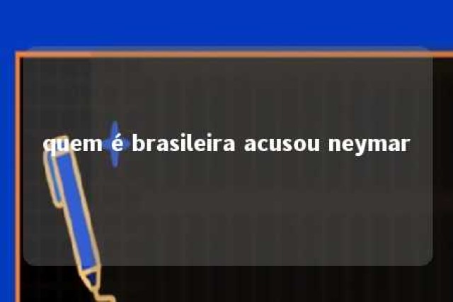 quem é brasileira acusou neymar 