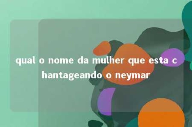 qual o nome da mulher que esta chantageando o neymar 