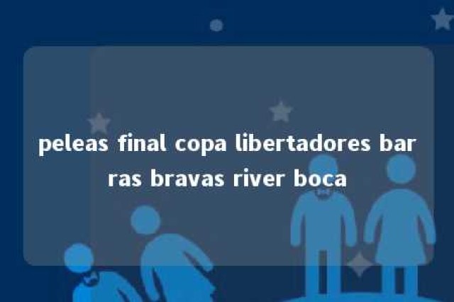 peleas final copa libertadores barras bravas river boca 