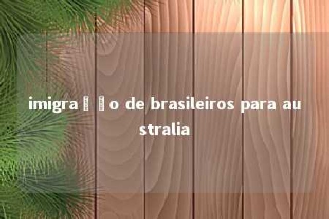 imigração de brasileiros para australia 