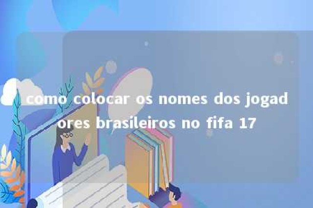 como colocar os nomes dos jogadores brasileiros no fifa 17 