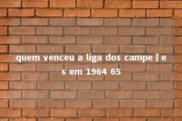 quem venceu a liga dos campeões em 1964 65 