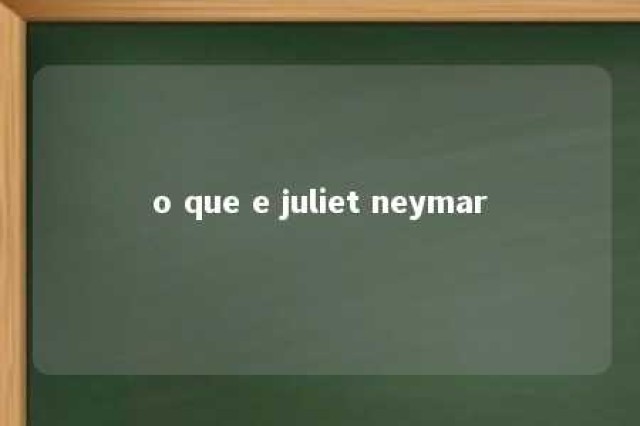 o que e juliet neymar 