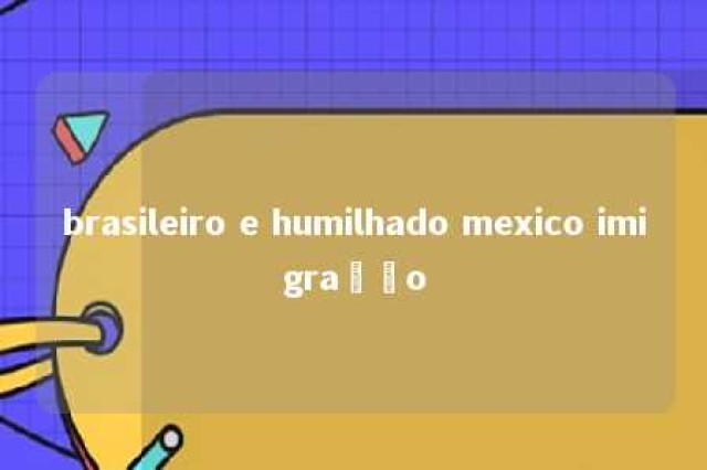 brasileiro e humilhado mexico imigração 