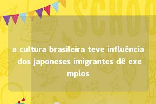 a cultura brasileira teve influência dos japoneses imigrantes dê exemplos 