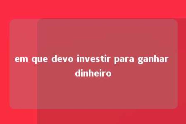 em que devo investir para ganhar dinheiro 