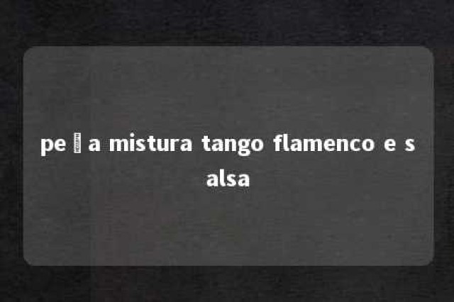 peça mistura tango flamenco e salsa 