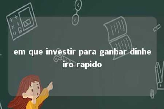 em que investir para ganhar dinheiro rapido 