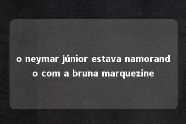 o neymar júnior estava namorando com a bruna marquezine 