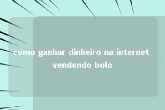 como ganhar dinheiro na internet vendendo bolo 