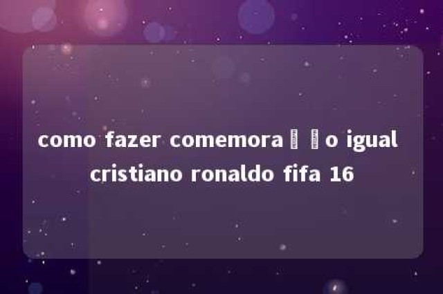 como fazer comemoração igual cristiano ronaldo fifa 16 